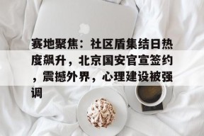 赛地聚焦:社区盾集结日热度飙升,北京国安官宣签约,震撼外界,心理建设被强调的简单介绍九游棋牌玩法